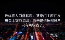 <strong>云体育入口</strong>爆猛料：某豪门主席在发布会上突然流泪，原来是俱乐部账户只有两块钱了。