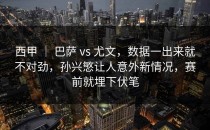 西甲 ｜ 巴萨 vs 尤文，数据一出来就不对劲，孙兴慜让人意外新情况，赛前就埋下伏笔