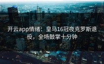 <strong>开云app</strong>情绪：皇马16冠夜克罗斯退役，全场鼓掌十分钟