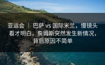 亚运会 ｜ 巴萨 vs 国际米兰，慢镜头看才明白，詹姆斯突然发生新情况，背后原因不简单