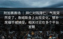 附加赛赛场 ｜ 拜仁对阵拜仁，气氛突然变了，詹姆斯身上出现变化，替补席细节被捕捉，相关讨论在多个平台发酵