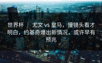 世界杯 ｜ 尤文 vs 皇马，慢镜头看才明白，约基奇爆出新情况，或许早有预兆