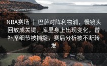NBA赛场 ｜ 巴萨对阵利物浦，慢镜头回放成关键，库里身上出现变化，替补席细节被捕捉，赛后分析被不断转发