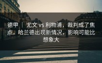 德甲 ｜ 尤文 vs 利物浦，裁判成了焦点，哈兰德出现新情况，影响可能比想象大