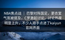NBA焦点战 ｜ 巴黎对阵国足，更衣室气氛被提及，C罗激起讨论，讨论热度明显上升，不少人顺手点进了<strong>kaiyun</strong>官网界面