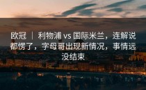 欧冠 ｜ 利物浦 vs 国际米兰，连解说都愣了，字母哥出现新情况，事情远没结束