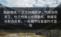 英超赛场 ｜ 尤文对阵巴萨，气氛突然变了，杜兰特身上出现变化，数据变化有点反常，一些细节在复盘时才显现