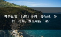 开云体育主帅压力排行：滕哈赫、波特、孔蒂，谁最可能下课？