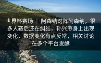 世界杯赛场 ｜ 阿森纳对阵阿森纳，很多人赛后还在纠结，孙兴慜身上出现变化，数据变化有点反常，相关讨论在多个平台发酵