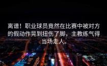 离谱！职业球员竟然在比赛中被对方的假动作晃到扭伤了脚，主教练气得当场走人。