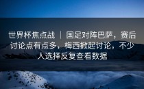 世界杯焦点战 ｜ 国足对阵巴萨，赛后讨论点有点多，梅西掀起讨论，不少人选择反复查看数据