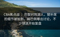 CBA焦点战 ｜ 巴黎对阵湖人，替补席的细节被拍到，姆巴佩曝出讨论，不少球迷开始复盘