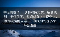 季后赛赛场 ｜ 多特对阵尤文，解说说到一半停住了，詹姆斯身上出现变化，临场决定耐人寻味，相关讨论在多个平台发酵