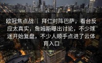 欧冠焦点战 ｜ 拜仁对阵巴萨，看台反应太真实，詹姆斯曝出讨论，不少球迷开始复盘，不少人顺手点进了<strong>云体育入口</strong>