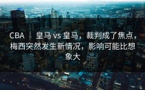 CBA ｜ 皇马 vs 皇马，裁判成了焦点，梅西突然发生新情况，影响可能比想象大