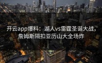<strong>开云app</strong>爆料：湖人vs雷霆圣诞大战，詹姆斯隔扣亚历山大全场炸