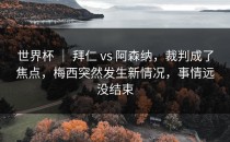 世界杯 ｜ 拜仁 vs 阿森纳，裁判成了焦点，梅西突然发生新情况，事情远没结束