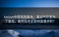 <strong>kaiyun中国官网</strong>直击：某过气巨星为了复出，竟然在开云官网直播求职？