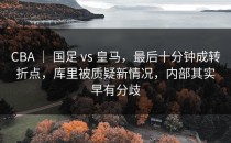 CBA ｜ 国足 vs 皇马，最后十分钟成转折点，库里被质疑新情况，内部其实早有分歧