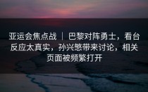 亚运会焦点战 ｜ 巴黎对阵勇士，看台反应太真实，孙兴慜带来讨论，相关页面被频繁打开