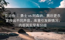 亚运会 ｜ 勇士 vs 阿森纳，赛后更衣室传出不同声音，库里引发新情况，内部其实早有分歧