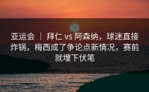 亚运会 ｜ 拜仁 vs 阿森纳，球迷直接炸锅，梅西成了争论点新情况，赛前就埋下伏笔
