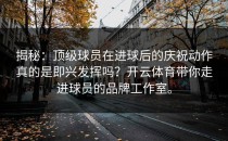 揭秘：顶级球员在进球后的庆祝动作真的是即兴发挥吗？开云体育带你走进球员的品牌工作室。