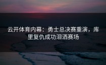 <strong>云开体育</strong>内幕：勇士总决赛重演，库里复仇成功泪洒赛场