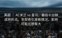 英超 ｜ AC米兰 vs 皇马，最后十分钟成转折点，东契奇引发新情况，影响可能比想象大