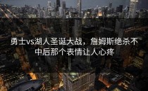 勇士vs湖人圣诞大战，詹姆斯绝杀不中后那个表情让人心疼