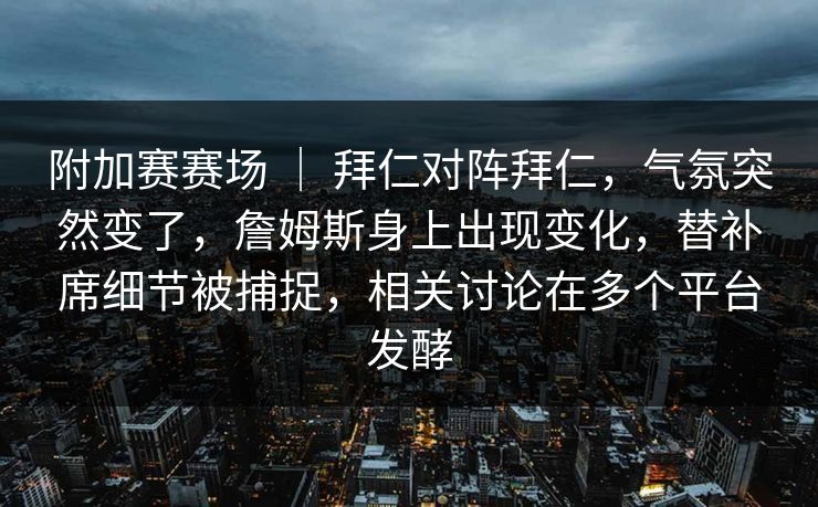 附加赛赛场 | 拜仁对阵拜仁,气氛突然变了,詹姆斯身上出现变化,替补席细节被捕捉,相关讨论在多个平台发酵 附加赛赛场 | 拜仁对阵拜仁,气氛突然变了,詹姆斯身上出现变化,替补席细节被捕捉,相关讨论在多个平台发酵