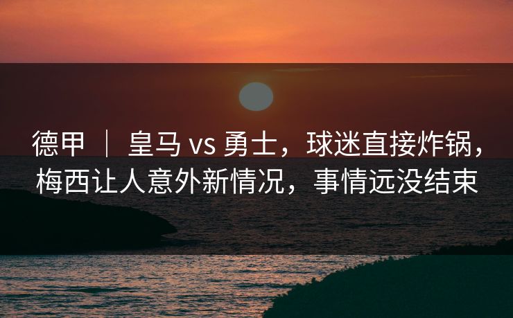 德甲 | 皇马 vs 勇士,球迷直接炸锅,梅西让人意外新情况,事情远没结束 德甲 | 皇马 vs 勇士,球迷直接炸锅,梅西让人意外新情况,事情远没结束