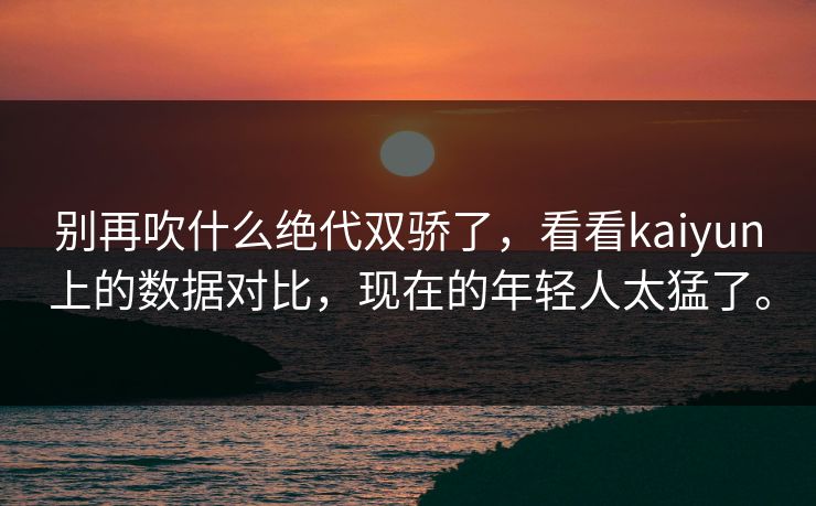 别再吹什么绝代双骄了，看看kaiyun上的数据对比，现在的年轻人太猛了。
