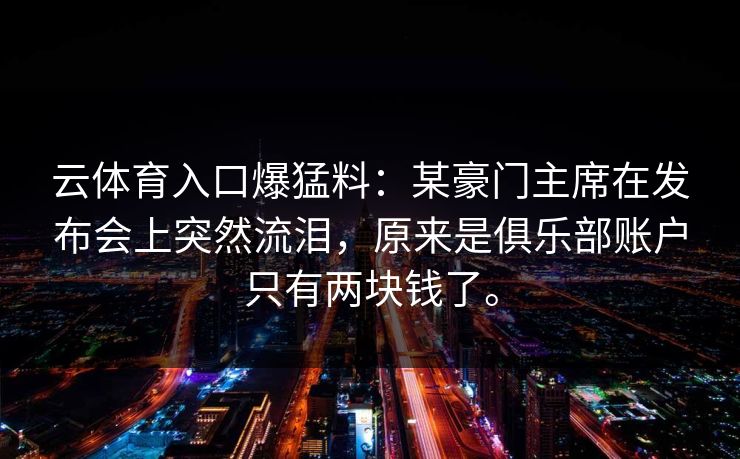 云体育入口爆猛料：某豪门主席在发布会上突然流泪，原来是俱乐部账户只有两块钱了。