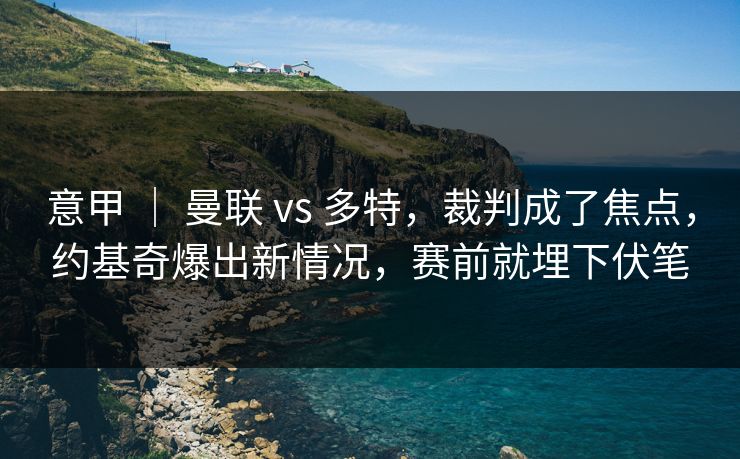 意甲 ｜ 曼联 vs 多特，裁判成了焦点，约基奇爆出新情况，赛前就埋下伏笔  第1张