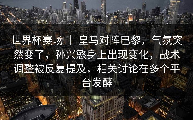 世界杯赛场 ｜ 皇马对阵巴黎，气氛突然变了，孙兴慜身上出现变化，战术调整被反复提及，相关讨论在多个平台发酵  第1张
