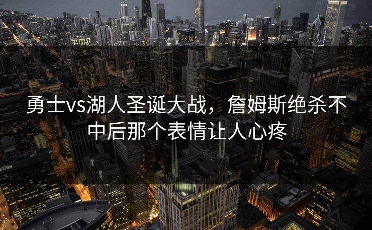 勇士vs湖人圣诞大战，詹姆斯绝杀不中后那个表情让人心疼