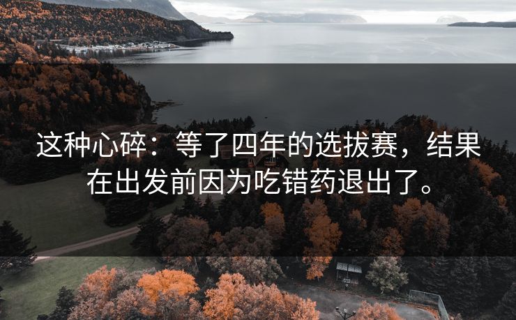 这种心碎：等了四年的选拔赛，结果在出发前因为吃错药退出了。