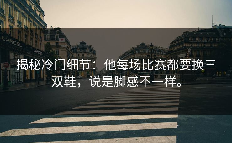 揭秘冷门细节：他每场比赛都要换三双鞋，说是脚感不一样。