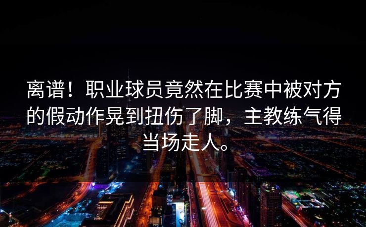 离谱！职业球员竟然在比赛中被对方的假动作晃到扭伤了脚，主教练气得当场走人。