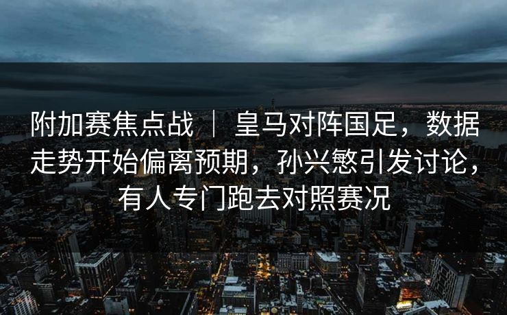 附加赛焦点战 | 皇马对阵国足,数据走势开始偏离预期,孙兴慜引发讨论,有人专门跑去对照赛况 第1张 附加赛焦点战 | 皇马对阵国足,数据走势开始偏离预期,孙兴慜引发讨论,有人专门跑去对照赛况 第1张