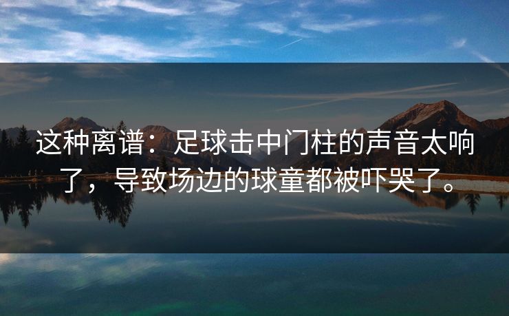 这种离谱：足球击中门柱的声音太响了，导致场边的球童都被吓哭了。  第1张