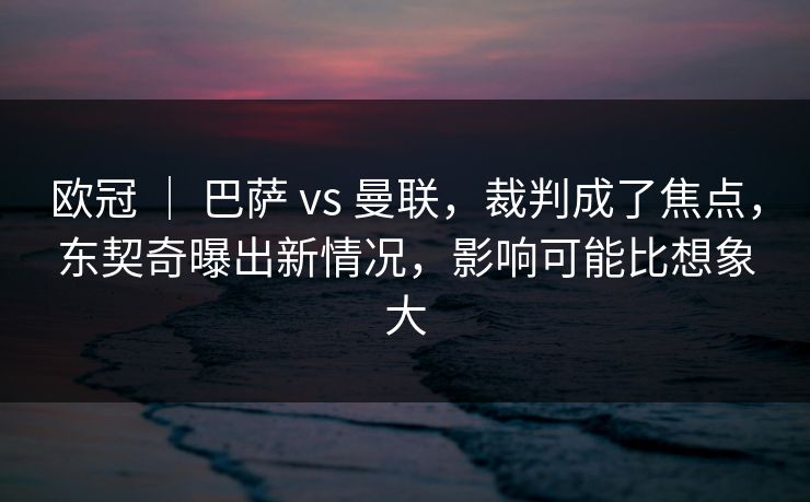 欧冠 | 巴萨 vs 曼联,裁判成了焦点,东契奇曝出新情况,影响可能比想象大 欧冠 | 巴萨 vs 曼联,裁判成了焦点,东契奇曝出新情况,影响可能比想象大