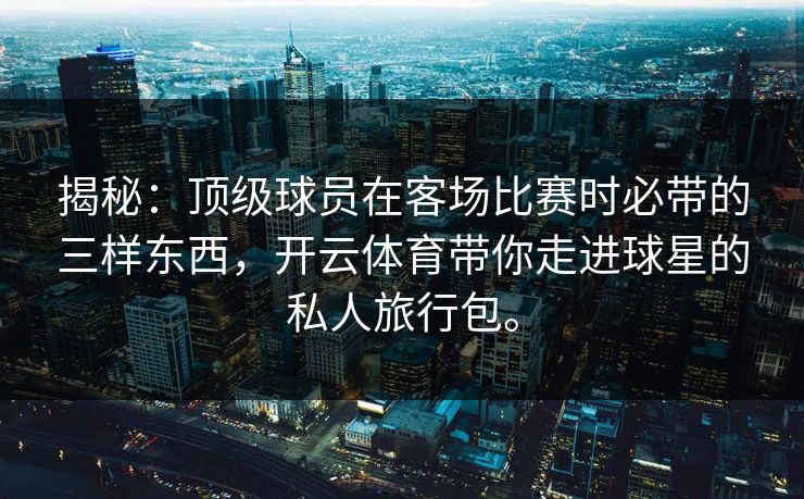揭秘：顶级球员在客场比赛时必带的三样东西，开云体育带你走进球星的私人旅行包。