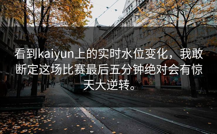 看到kaiyun上的实时水位变化,我敢断定这场比赛最后五分钟绝对会有惊天大逆转。 看到kaiyun上的实时水位变化,我敢断定这场比赛最后五分钟绝对会有惊天大逆转。