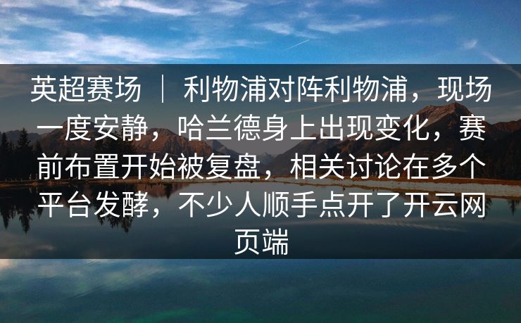 英超赛场 ｜ 利物浦对阵利物浦，现场一度安静，哈兰德身上出现变化，赛前布置开始被复盘，相关讨论在多个平台发酵，不少人顺手点开了开云网页端