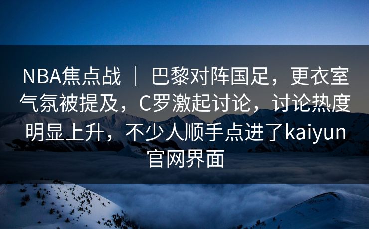 NBA焦点战 | 巴黎对阵国足,更衣室气氛被提及,C罗激起讨论,讨论热度明显上升,不少人顺手点进了kaiyun官网界面 NBA焦点战 | 巴黎对阵国足,更衣室气氛被提及,C罗激起讨论,讨论热度明显上升,不少人顺手点进了kaiyun官网界面