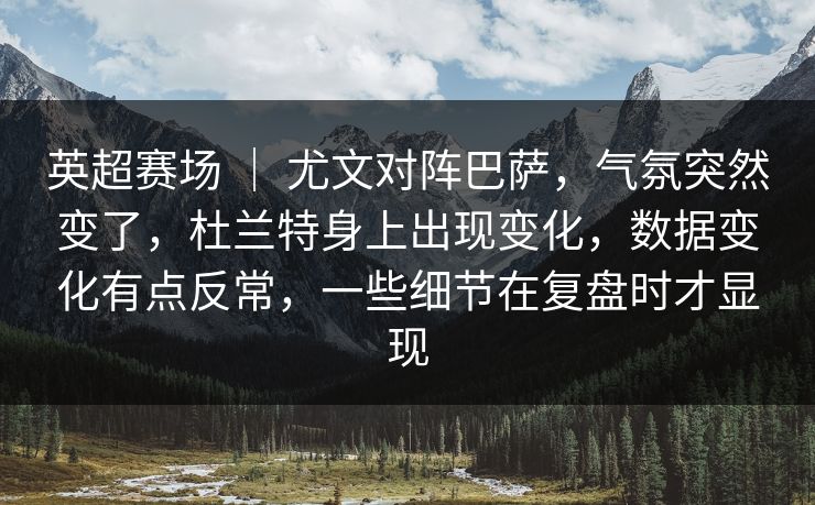 英超赛场 | 尤文对阵巴萨,气氛突然变了,杜兰特身上出现变化,数据变化有点反常,一些细节在复盘时才显现 英超赛场 | 尤文对阵巴萨,气氛突然变了,杜兰特身上出现变化,数据变化有点反常,一些细节在复盘时才显现