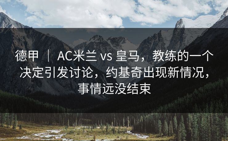 德甲 ｜ AC米兰 vs 皇马，教练的一个决定引发讨论，约基奇出现新情况，事情远没结束