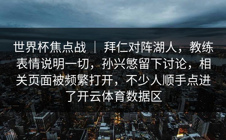 世界杯焦点战 ｜ 拜仁对阵湖人，教练表情说明一切，孙兴慜留下讨论，相关页面被频繁打开，不少人顺手点进了开云体育数据区